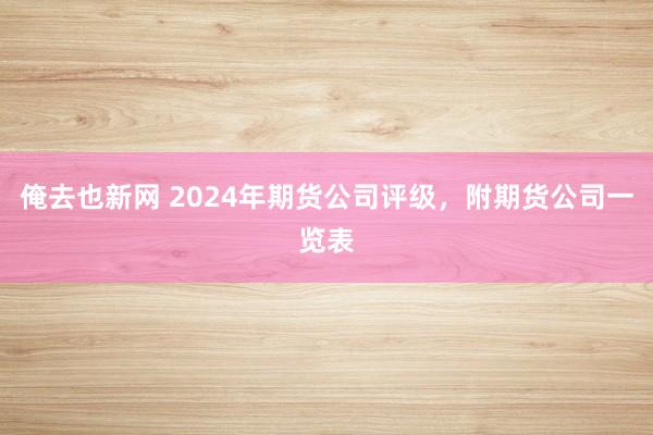俺去也新网 2024年期货公司评级，附期货公司一览表