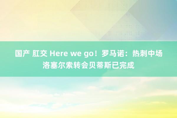 国产 肛交 Here we go！罗马诺：热刺中场洛塞尔索转会贝蒂斯已完成