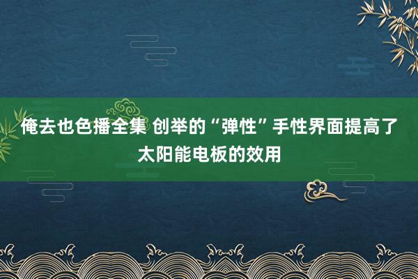 俺去也色播全集 创举的“弹性”手性界面提高了太阳能电板的效用