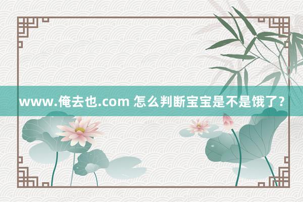 www.俺去也.com 怎么判断宝宝是不是饿了？