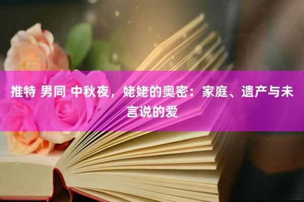 推特 男同 中秋夜，姥姥的奥密：家庭、遗产与未言说的爱