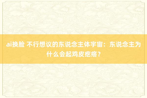 ai换脸 不行想议的东说念主体宇宙：东说念主为什么会起鸡皮疙瘩？