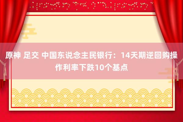 原神 足交 中国东说念主民银行：14天期逆回购操作利率下跌10个基点