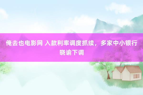 俺去也电影网 入款利率调度抓续，多家中小银行晓谕下调