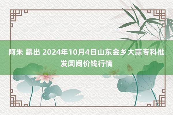 阿朱 露出 2024年10月4日山东金乡大蒜专科批发阛阓价钱行情