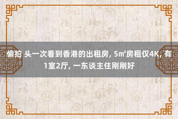偷拍 头一次看到香港的出租房， 5㎡房租仅4K， 有1室2厅， 一东谈主住刚刚好