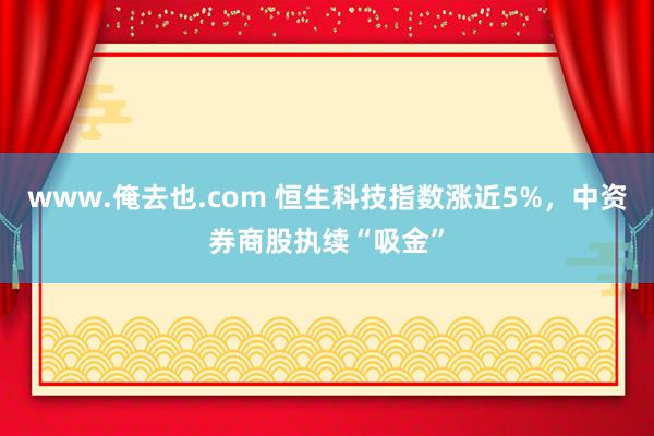 www.俺去也.com 恒生科技指数涨近5%，中资券商股执续“吸金”