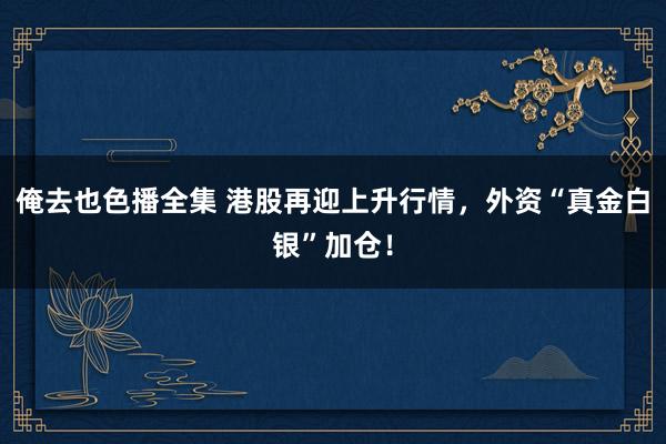 俺去也色播全集 港股再迎上升行情，外资“真金白银”加仓！