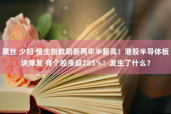 黑丝 少妇 恒生指数刷新两年半新高！港股半导体板块爆发 有个股涨超285%！发生了什么？