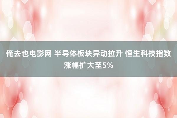 俺去也电影网 半导体板块异动拉升 恒生科技指数涨幅扩大至5%