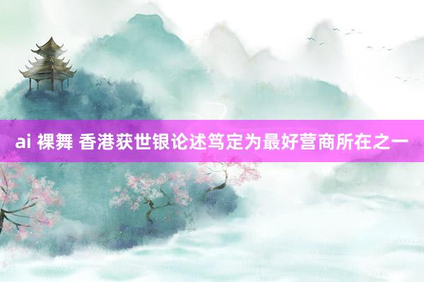 ai 裸舞 香港获世银论述笃定为最好营商所在之一