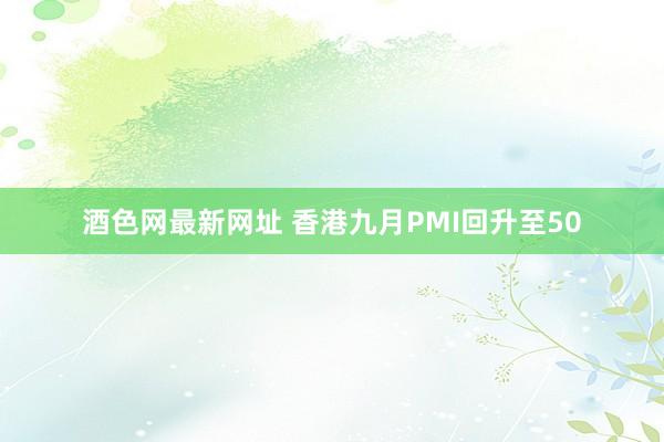 酒色网最新网址 香港九月PMI回升至50