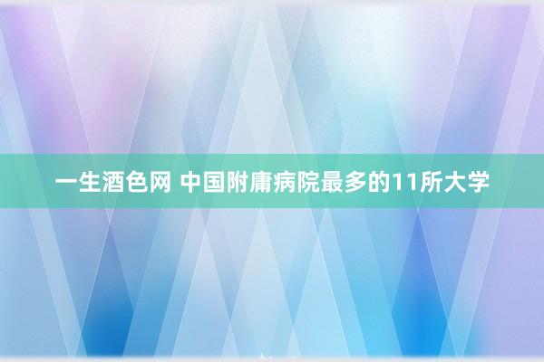 一生酒色网 中国附庸病院最多的11所大学
