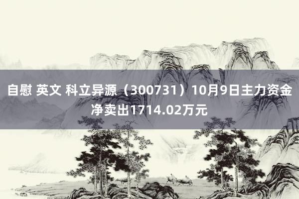 自慰 英文 科立异源（300731）10月9日主力资金净卖出1714.02万元