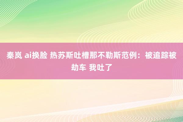 秦岚 ai换脸 热苏斯吐槽那不勒斯范例:被追踪被劫车 我吐了