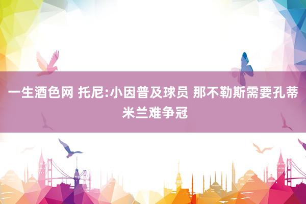 一生酒色网 托尼:小因普及球员 那不勒斯需要孔蒂 米兰难争冠