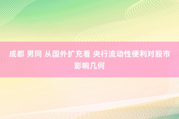 成都 男同 从国外扩充看 央行流动性便利对股市影响几何