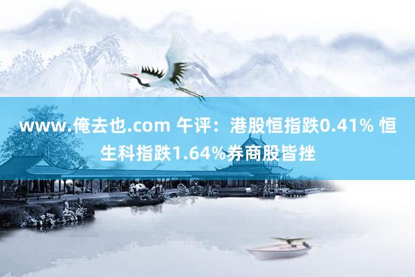 www.俺去也.com 午评：港股恒指跌0.41% 恒生科指跌1.64%券商股皆挫