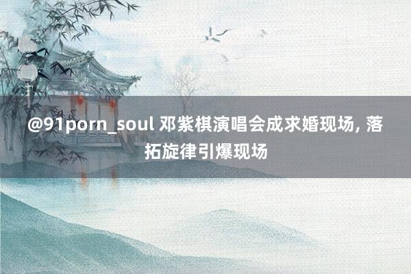 @91porn_soul 邓紫棋演唱会成求婚现场， 落拓旋律引爆现场