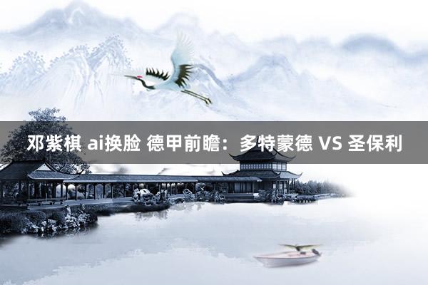 邓紫棋 ai换脸 德甲前瞻:多特蒙德 VS 圣保利
