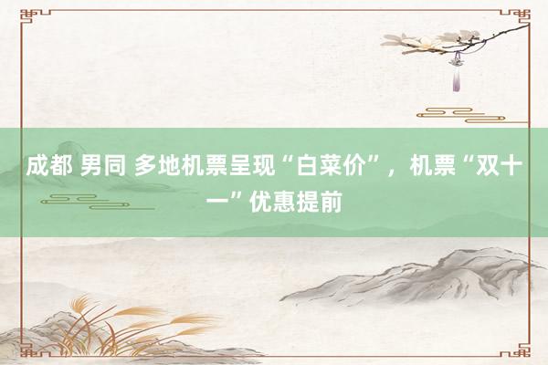 成都 男同 多地机票呈现“白菜价”，机票“双十一”优惠提前
