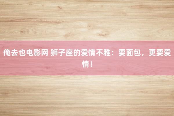 俺去也电影网 狮子座的爱情不雅：要面包，更要爱情！