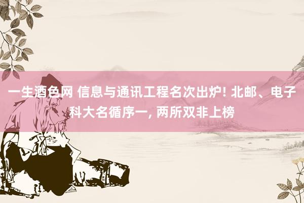 一生酒色网 信息与通讯工程名次出炉! 北邮、电子科大名循序一， 两所双非上榜