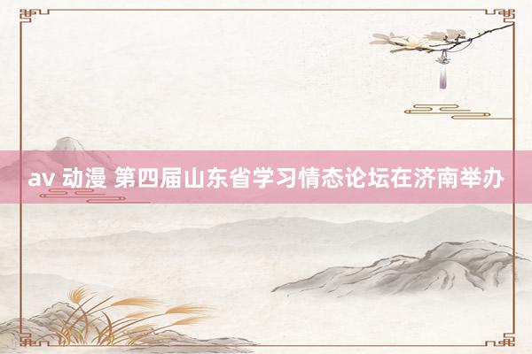 av 动漫 第四届山东省学习情态论坛在济南举办