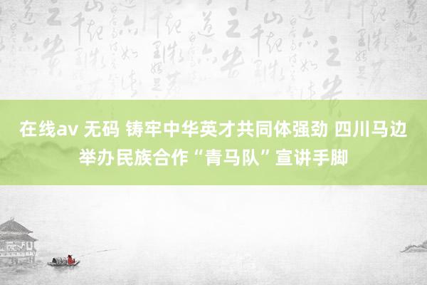 在线av 无码 铸牢中华英才共同体强劲 四川马边举办民族合作“青马队”宣讲手脚