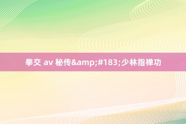 拳交 av 秘传&#183;少林指禅功