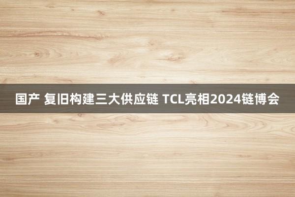 国产 复旧构建三大供应链 TCL亮相2024链博会