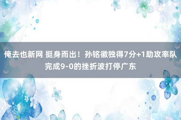 俺去也新网 挺身而出！孙铭徽独得7分+1助攻率队完成9-0的挫折波打停广东