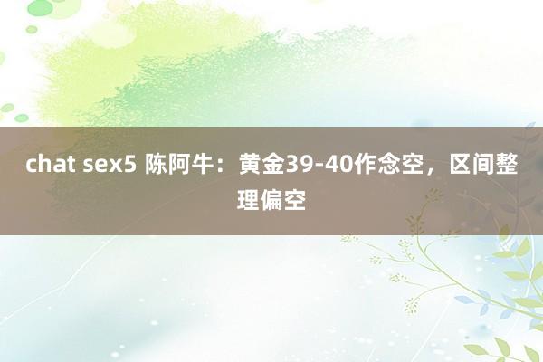 chat sex5 陈阿牛：黄金39-40作念空，区间整理偏空