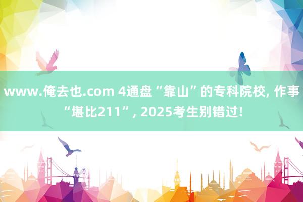 www.俺去也.com 4通盘“靠山”的专科院校， 作事“堪比211”， 2025考生别错过!