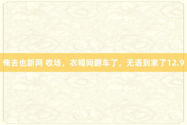 俺去也新网 收场，衣帽间翻车了，无语到家了12.9