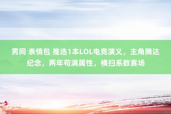 男同 表情包 推选1本LOL电竞演义，主角腾达纪念，两年苟满属性，横扫系数赛场