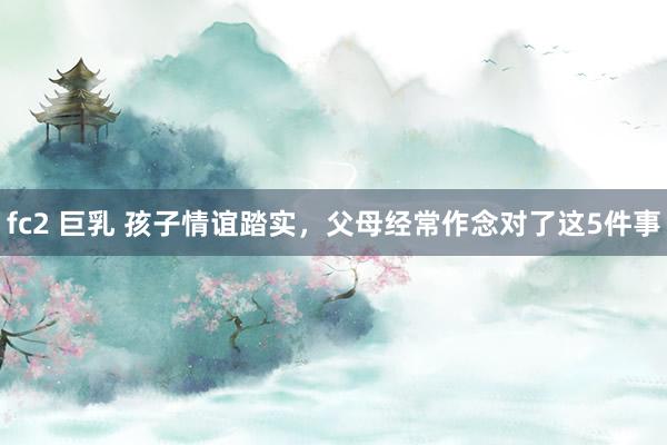 fc2 巨乳 孩子情谊踏实,父母经常作念对了这5件事