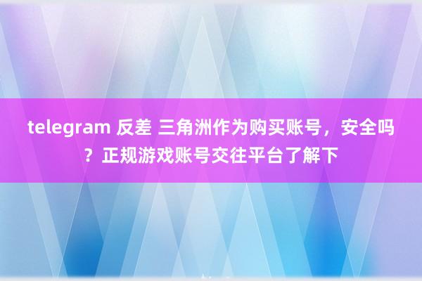 telegram 反差 三角洲作为购买账号，安全吗？正规游戏账号交往平台了解下
