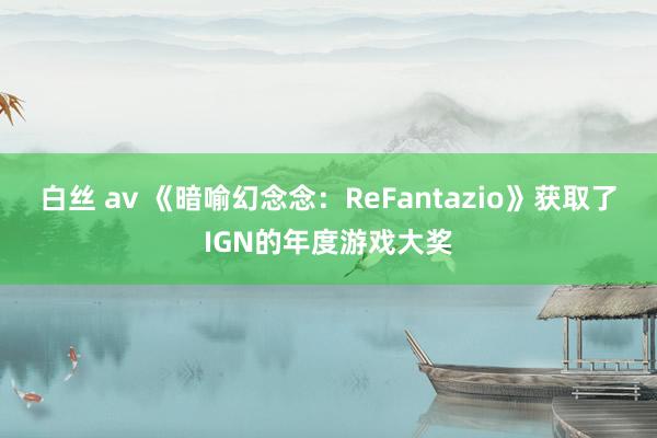 白丝 av 《暗喻幻念念：ReFantazio》获取了IGN的年度游戏大奖