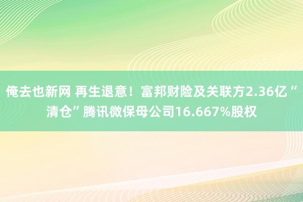俺去也新网 再生退意！富邦财险及关联方2.36亿“清仓”腾讯微保母公司16.667%股权