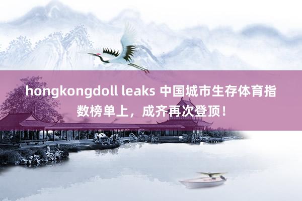 hongkongdoll leaks 中国城市生存体育指数榜单上，成齐再次登顶！