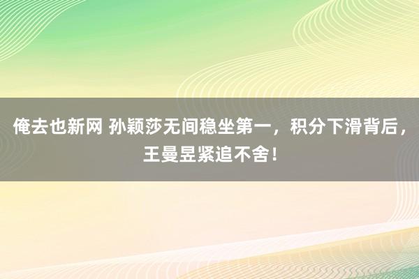 俺去也新网 孙颖莎无间稳坐第一，积分下滑背后，王曼昱紧追不舍！