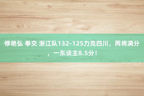 修艳弘 拳交 浙江队132-125力克四川，两将满分，一东谈主8.5分！