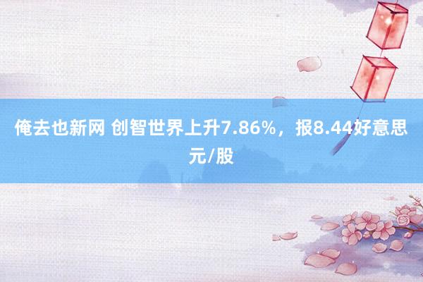 俺去也新网 创智世界上升7.86%，报8.44好意思元/股