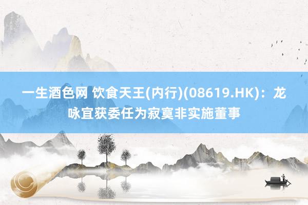 一生酒色网 饮食天王(内行)(08619.HK)：龙咏宜获委任为寂寞非实施董事