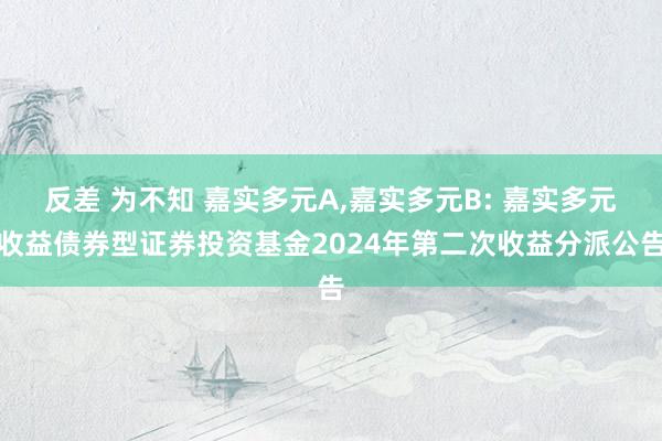 反差 为不知 嘉实多元A,嘉实多元B: 嘉实多元收益债券型证券投资基金2024年第二次收益分派公告