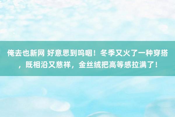 俺去也新网 好意思到呜咽！冬季又火了一种穿搭，既相沿又慈祥，金丝绒把高等感拉满了！