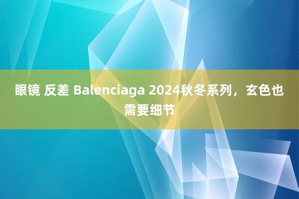 眼镜 反差 Balenciaga 2024秋冬系列，玄色也需要细节