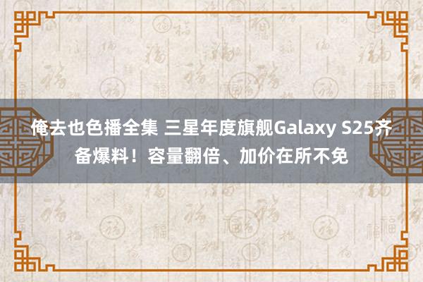 俺去也色播全集 三星年度旗舰Galaxy S25齐备爆料！容量翻倍、加价在所不免
