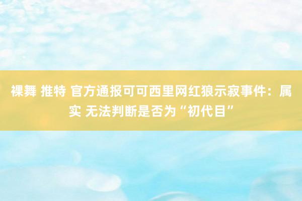 裸舞 推特 官方通报可可西里网红狼示寂事件：属实 无法判断是否为“初代目”